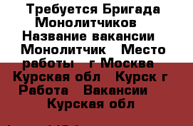 Требуется Бригада Монолитчиков. › Название вакансии ­ Монолитчик › Место работы ­ г.Москва - Курская обл., Курск г. Работа » Вакансии   . Курская обл.